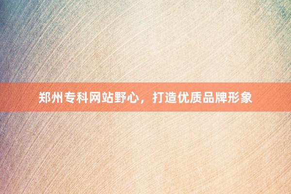 郑州专科网站野心，打造优质品牌形象