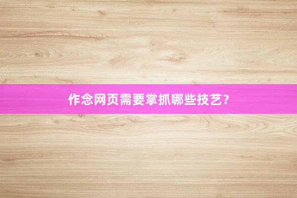 作念网页需要掌抓哪些技艺？