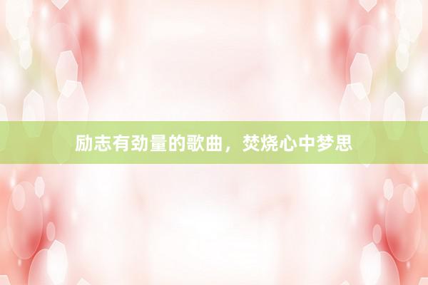 励志有劲量的歌曲,焚烧心中梦思