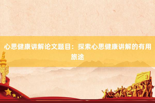 心思健康讲解论文题目:探索心思健康讲解的有用旅途